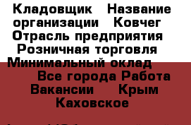 Кладовщик › Название организации ­ Ковчег › Отрасль предприятия ­ Розничная торговля › Минимальный оклад ­ 25 000 - Все города Работа » Вакансии   . Крым,Каховское